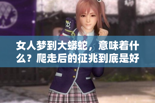 女人梦到大蟒蛇，意味着什么？爬走后的征兆到底是好是坏呢
