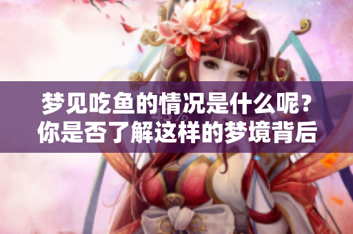 梦见吃鱼的情况是什么呢？你是否了解这样的梦境背后有何寓意呢？