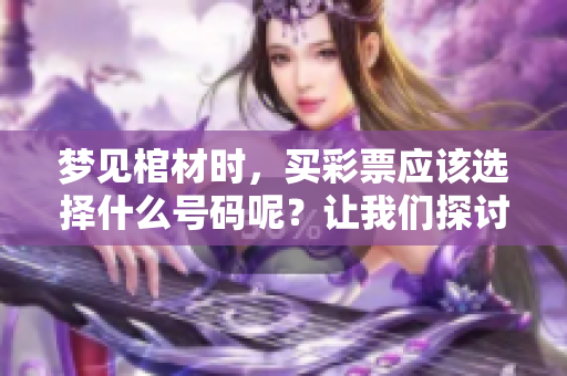 梦见棺材时，买彩票应该选择什么号码呢？让我们探讨一下这个问题。