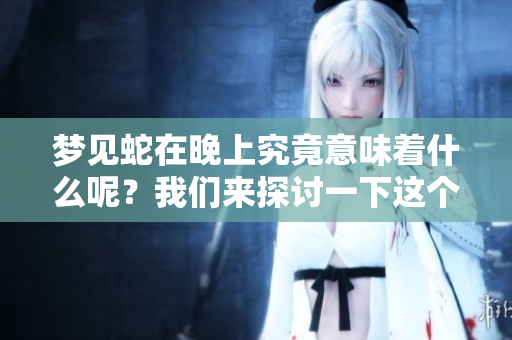梦见蛇在晚上究竟意味着什么呢？我们来探讨一下这个问题。