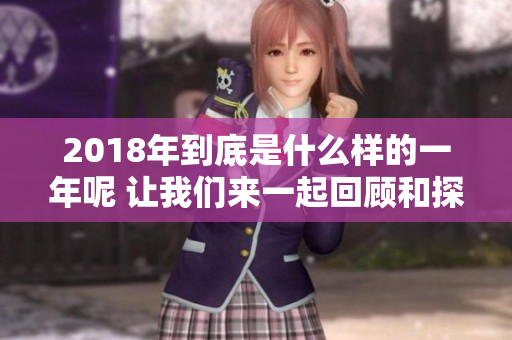 2018年到底是什么样的一年呢 让我们来一起回顾和探索一下吧