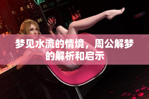 梦见水流的情境，周公解梦的解析和启示