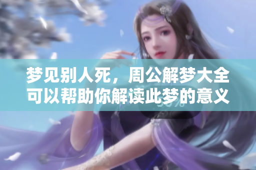 梦见别人死，周公解梦大全可以帮助你解读此梦的意义和影响