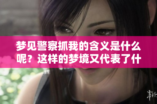 梦见警察抓我的含义是什么呢？这样的梦境又代表了什么呢？