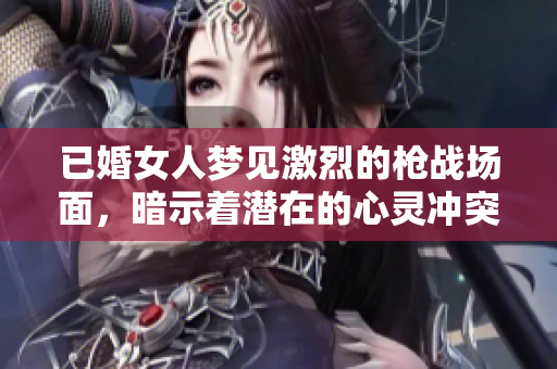 已婚女人梦见激烈的枪战场面，暗示着潜在的心灵冲突与压力