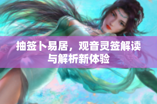 抽签卜易居，观音灵签解读与解析新体验