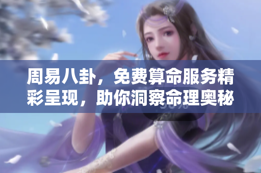 周易八卦，免费算命服务精彩呈现，助你洞察命理奥秘！