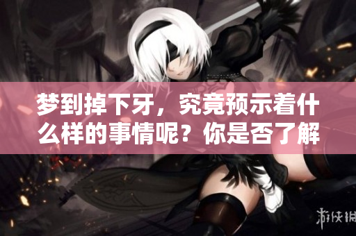 梦到掉下牙，究竟预示着什么样的事情呢？你是否了解其中的预兆？