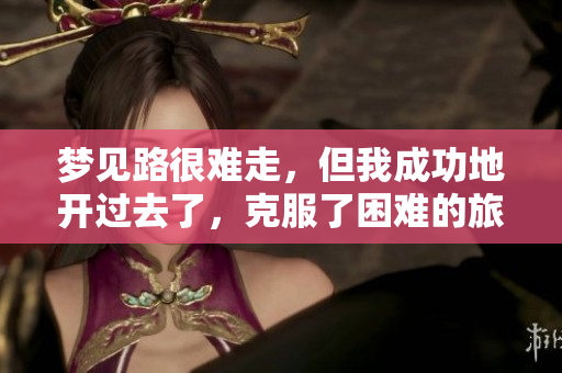 梦见路很难走，但我成功地开过去了，克服了困难的旅行过程