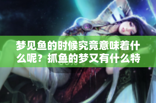 梦见鱼的时候究竟意味着什么呢？抓鱼的梦又有什么特别的含义呢？