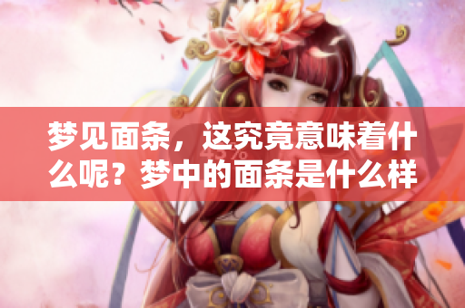梦见面条，这究竟意味着什么呢？梦中的面条是什么样的象征？