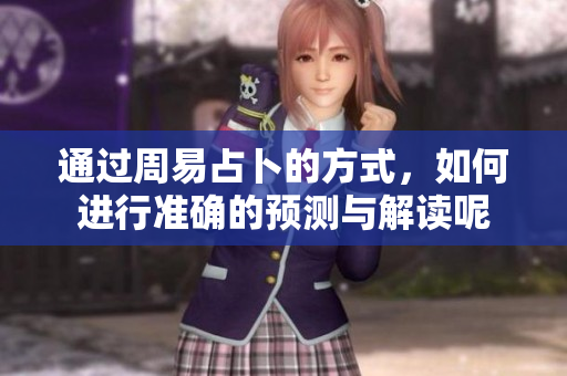 通过周易占卜的方式，如何进行准确的预测与解读呢