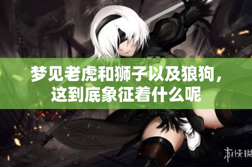 梦见老虎和狮子以及狼狗，这到底象征着什么呢