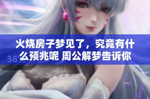 火烧房子梦见了，究竟有什么预兆呢 周公解梦告诉你答案