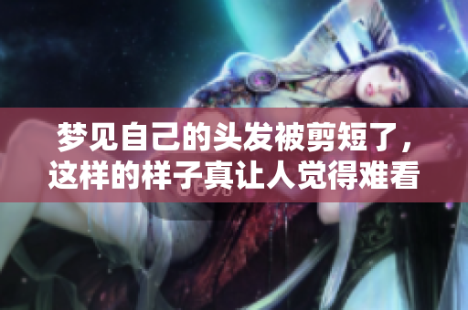 梦见自己的头发被剪短了，这样的样子真让人觉得难看