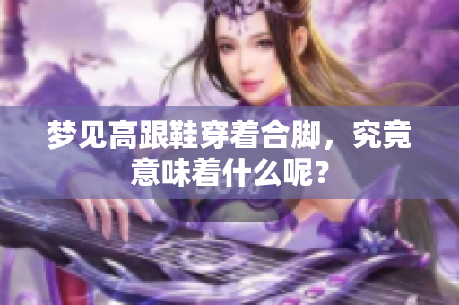 梦见高跟鞋穿着合脚，究竟意味着什么呢？