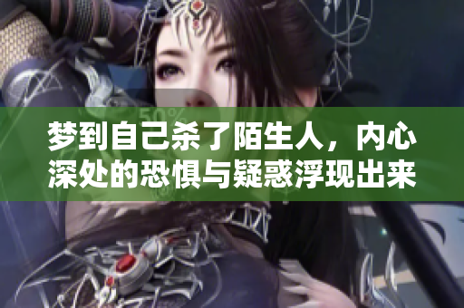 梦到自己杀了陌生人，内心深处的恐惧与疑惑浮现出来