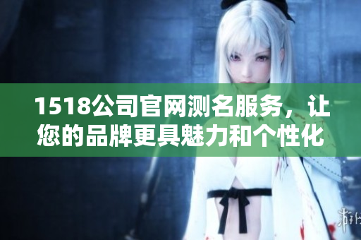 1518公司官网测名服务，让您的品牌更具魅力和个性化选择
