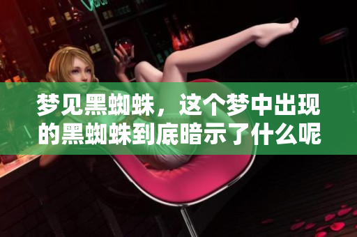 梦见黑蜘蛛，这个梦中出现的黑蜘蛛到底暗示了什么呢？