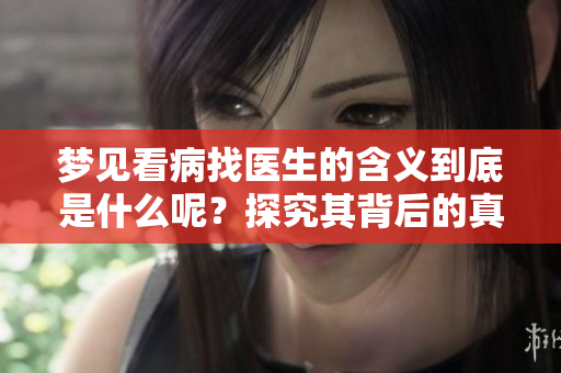 梦见看病找医生的含义到底是什么呢？探究其背后的真实意义