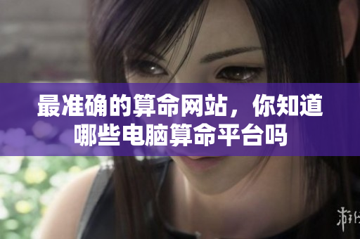 最准确的算命网站，你知道哪些电脑算命平台吗