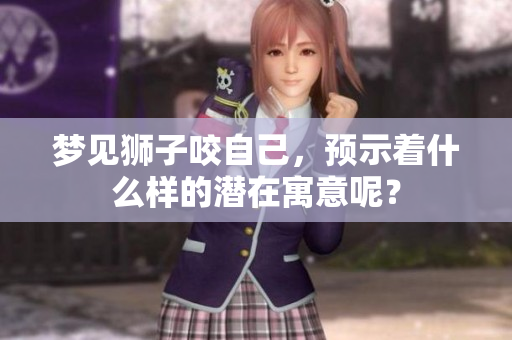梦见狮子咬自己，预示着什么样的潜在寓意呢？