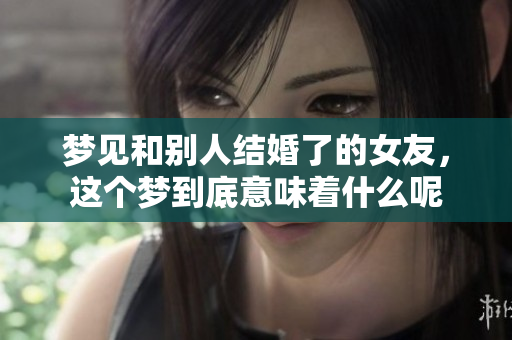 梦见和别人结婚了的女友，这个梦到底意味着什么呢