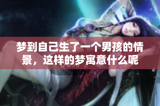 梦到自己生了一个男孩的情景，这样的梦寓意什么呢