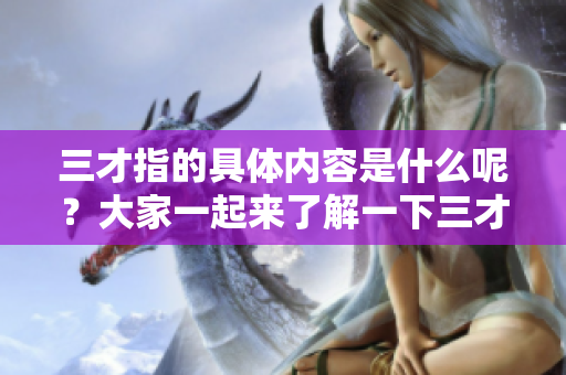 三才指的具体内容是什么呢？大家一起来了解一下三才的含义吧。