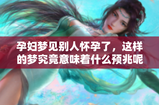 孕妇梦见别人怀孕了，这样的梦究竟意味着什么预兆呢