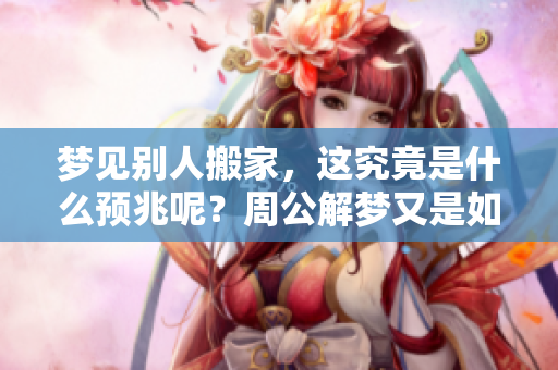 梦见别人搬家，这究竟是什么预兆呢？周公解梦又是如何解读的呢？