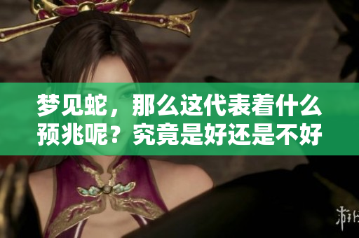 梦见蛇，那么这代表着什么预兆呢？究竟是好还是不好呢？