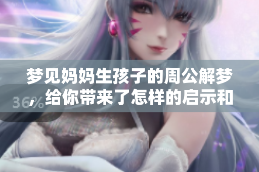 梦见妈妈生孩子的周公解梦，给你带来了怎样的启示和解读呢