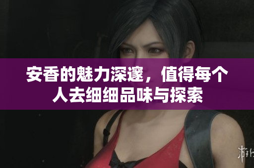 安香的魅力深邃，值得每个人去细细品味与探索