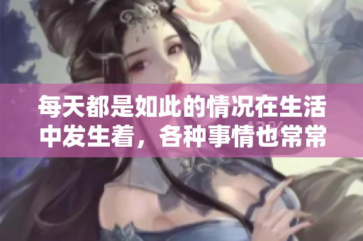 每天都是如此的情况在生活中发生着，各种事情也常常如此重复出现