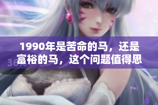 1990年是苦命的马，还是富裕的马，这个问题值得思考和探讨
