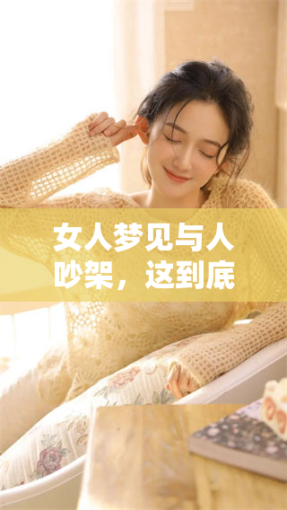 女人梦见与人吵架，这到底意味着什么呢 想要揭晓梦中的秘密吗