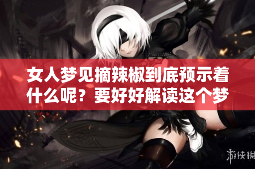 女人梦见摘辣椒到底预示着什么呢？要好好解读这个梦境的含义哦