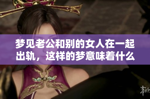 梦见老公和别的女人在一起出轨，这样的梦意味着什么呢