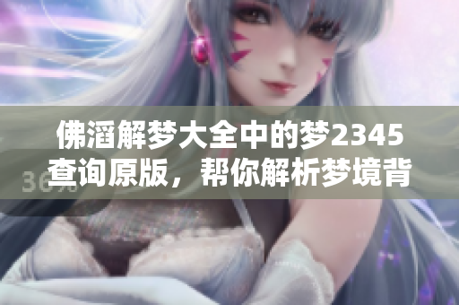 佛滔解梦大全中的梦2345查询原版，帮你解析梦境背后的秘密与意义