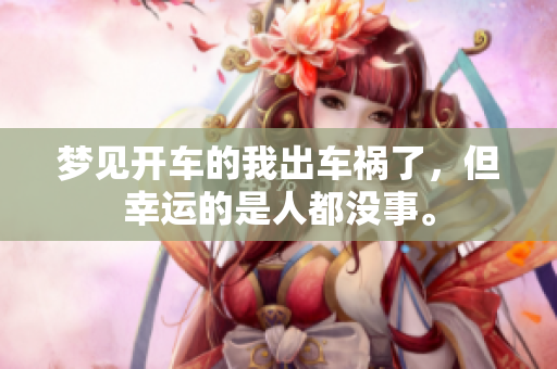 梦见开车的我出车祸了，但幸运的是人都没事。