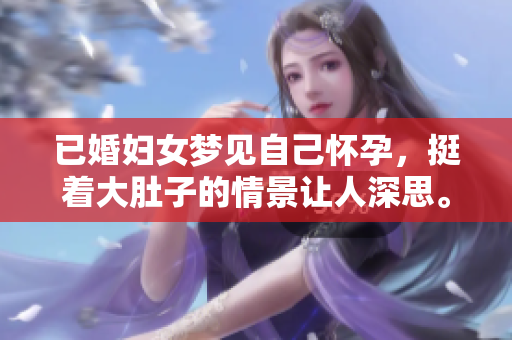 已婚妇女梦见自己怀孕，挺着大肚子的情景让人深思。