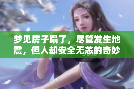 梦见房子塌了，尽管发生地震，但人却安全无恙的奇妙经历