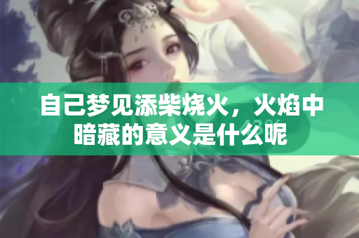 自己梦见添柴烧火，火焰中暗藏的意义是什么呢