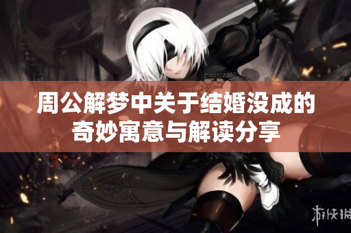 周公解梦中关于结婚没成的奇妙寓意与解读分享
