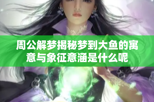 周公解梦揭秘梦到大鱼的寓意与象征意涵是什么呢