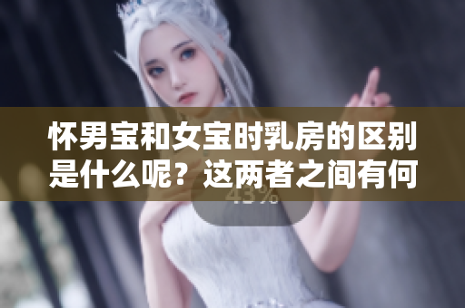 怀男宝和女宝时乳房的区别是什么呢？这两者之间有何不同之处呢？