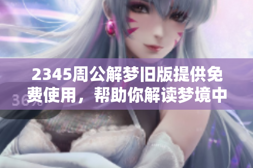 2345周公解梦旧版提供免费使用，帮助你解读梦境中的奥秘与启示