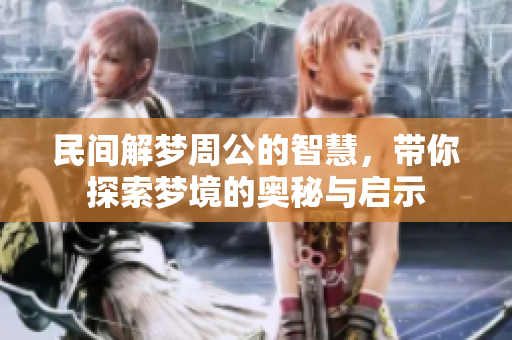 民间解梦周公的智慧，带你探索梦境的奥秘与启示