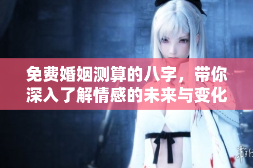 免费婚姻测算的八字，带你深入了解情感的未来与变化